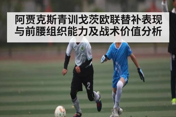 阿贾克斯青训戈茨欧联替补表现与前腰组织能力及战术价值分析