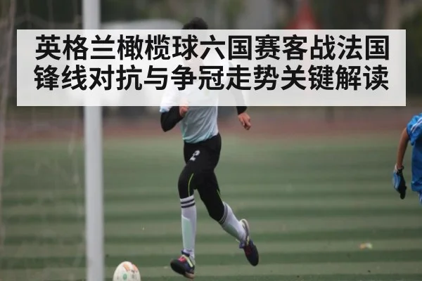 英格兰橄榄球六国赛客战法国锋线对抗与争冠走势关键解读